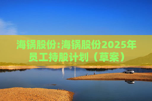 海锅股份:海锅股份2025年员工持股计划（草案）
