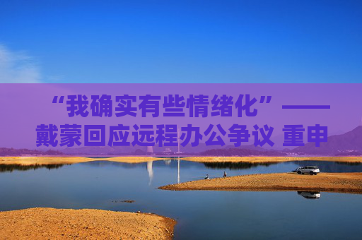 “我确实有些情绪化”——戴蒙回应远程办公争议 重申摩根大通立场不变