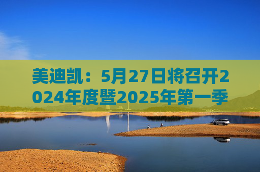 美迪凯：5月27日将召开2024年度暨2025年第一季度业绩说明会