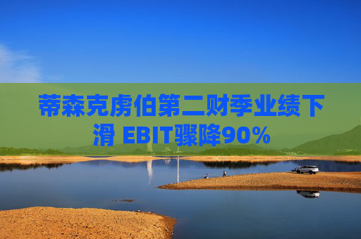 蒂森克虏伯第二财季业绩下滑 EBIT骤降90%
