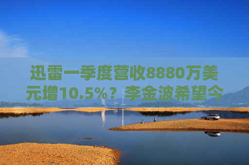 迅雷一季度营收8880万美元增10.5%？李金波希望今年实现营收来源多元化