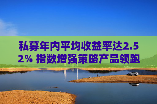 私募年内平均收益率达2.52% 指数增强策略产品领跑