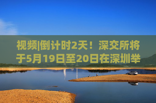 视频|倒计时2天！深交所将于5月19日至20日在深圳举办2025全球投资者大会