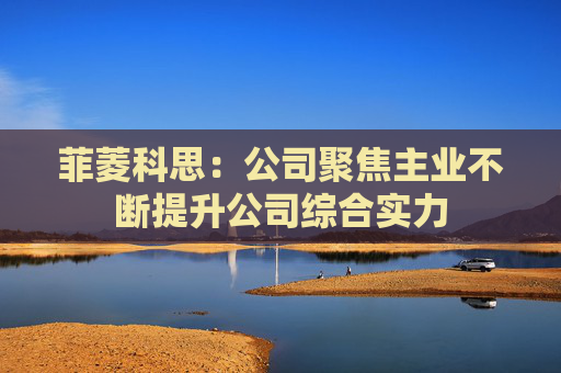 菲菱科思:公司聚焦主业不断提升公司综合实力