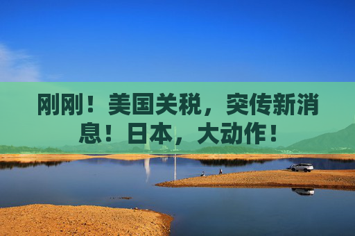 刚刚！美国关税，突传新消息！日本，大动作！  第1张