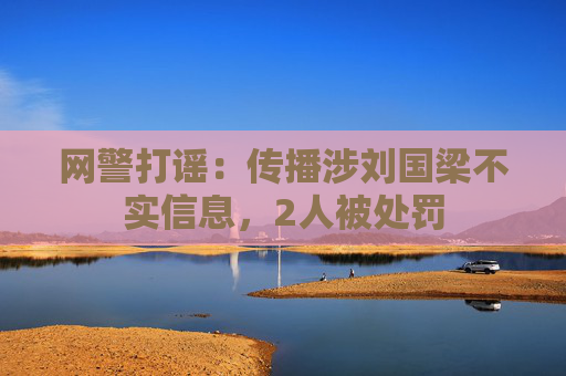 网警打谣：传播涉刘国梁不实信息，2人被处罚