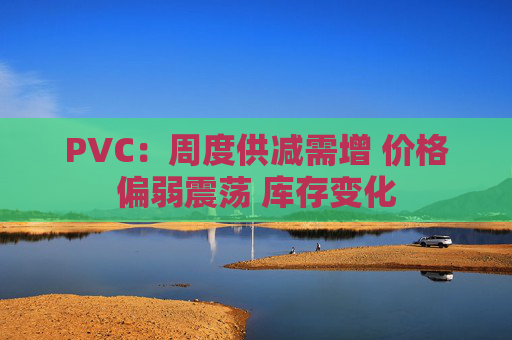 PVC：周度供减需增 价格偏弱震荡 库存变化