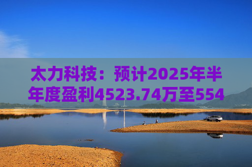 太力科技：预计2025年半年度盈利4523.74万至5541.54万
