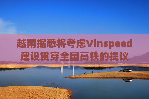 越南据悉将考虑Vinspeed建设贯穿全国高铁的提议