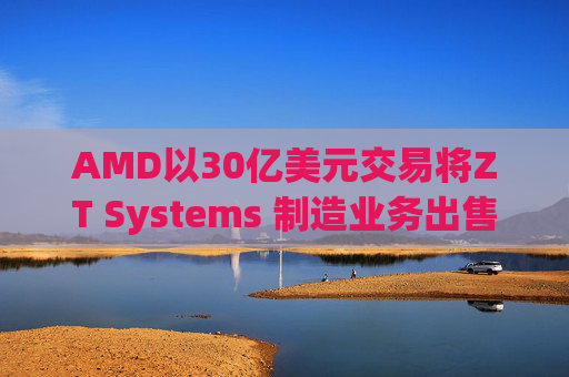 AMD以30亿美元交易将ZT Systems 制造业务出售给Sanmina