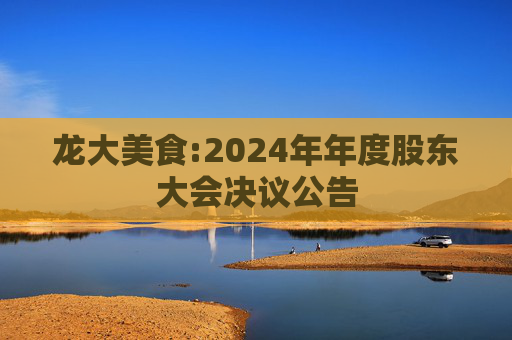 龙大美食:2024年年度股东大会决议公告  第1张