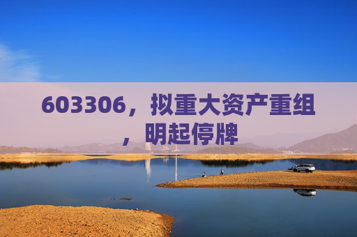 603306,拟重大资产重组,明起停牌