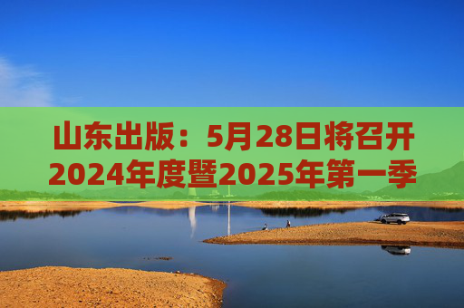 山东出版：5月28日将召开2024年度暨2025年第一季度业绩说明会