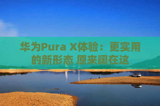 华为Pura X体验:更实用的新形态 原来阔在这