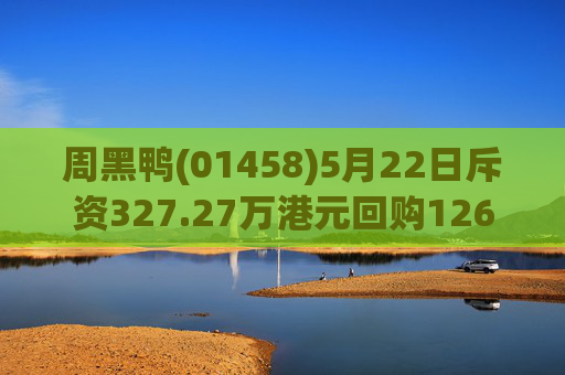 周黑鸭(01458)5月22日斥资327.27万港元回购126.05万股