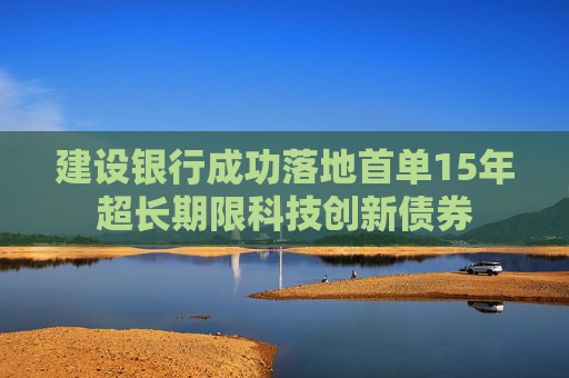建设银行成功落地首单15年超长期限科技创新债券
