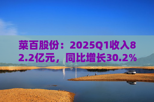 菜百股份：2025Q1收入82.2亿元，同比增长30.2%