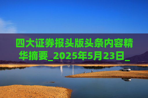 四大证券报头版头条内容精华摘要_2025年5月23日_财经新闻