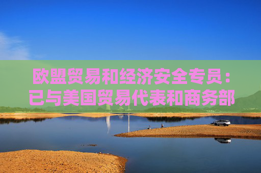 欧盟贸易和经济安全专员：已与美国贸易代表和商务部长进行沟通