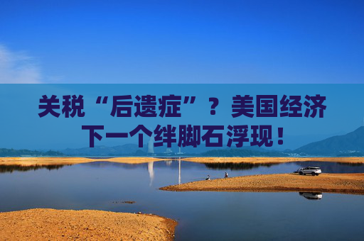 关税“后遗症”？美国经济下一个绊脚石浮现！