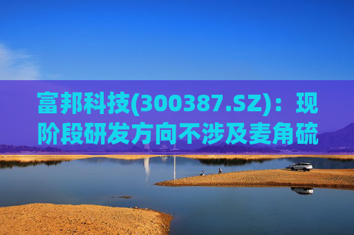 富邦科技(300387.SZ)：现阶段研发方向不涉及麦角硫因提取技术