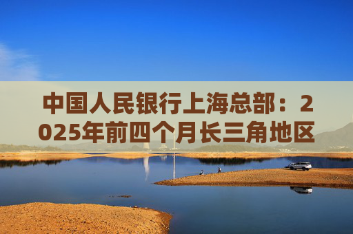中国人民银行上海总部:2025年前四个月长三角地区人民币贷款增加3.68万亿元 第1张 中国人民银行上海总部:2025年前四个月长三角地区人民币贷款增加3.68万亿元 第1张