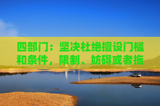 四部门：坚决杜绝擅设门槛和条件，限制、妨碍或者拖延企业迁移