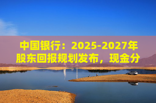 中国银行：2025-2027年股东回报规划发布，现金分红比例不低于10%