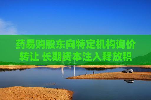药易购股东向特定机构询价转让 长期资本注入释放积极信号 第1张 药易购股东向特定机构询价转让 长期资本注入释放积极信号 第1张