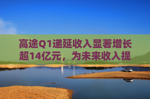 高途Q1递延收入显著增长超14亿元，为未来收入提供强可见性