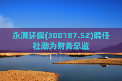 永清环保(300187.SZ)聘任杜勋为财务总监  第1张