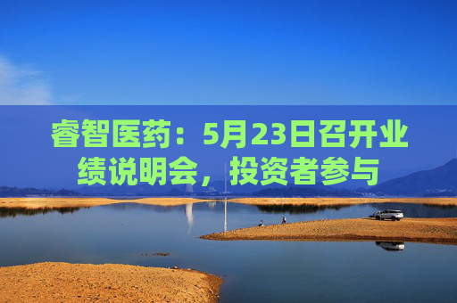 睿智医药：5月23日召开业绩说明会，投资者参与