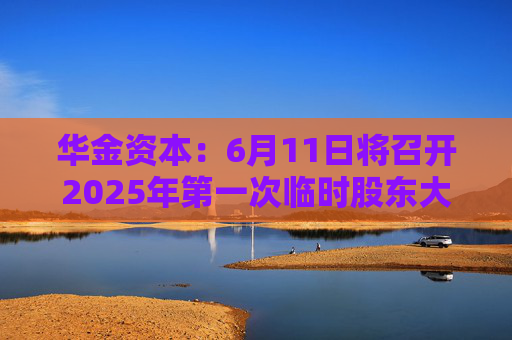 华金资本:6月11日将召开2025年第一次临时股东大会