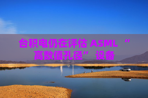 台积电仍在评估 ASML “高数值孔径” 设备