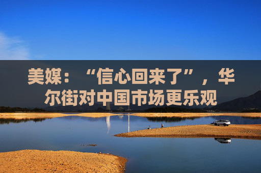美媒：“信心回来了”，华尔街对中国市场更乐观