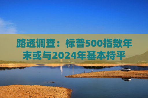 路透调查:标普500指数年末或与2024年基本持平