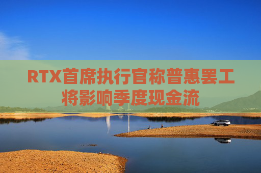 RTX首席执行官称普惠罢工将影响季度现金流  第1张