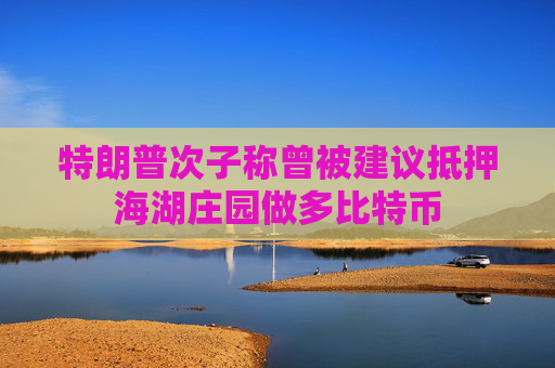 特朗普次子称曾被建议抵押海湖庄园做多比特币