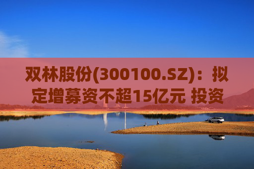 双林股份(300100.SZ)：拟定增募资不超15亿元 投资于滚柱丝杠及关节模组产业化项目等