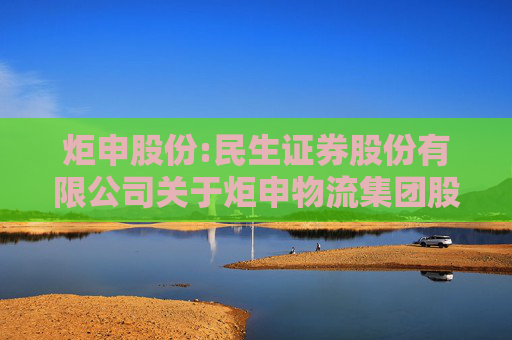 炬申股份:民生证券股份有限公司关于炬申物流集团股份有限公司使用部分暂时闲置的募集资金暂时补充流动资金的核查意见