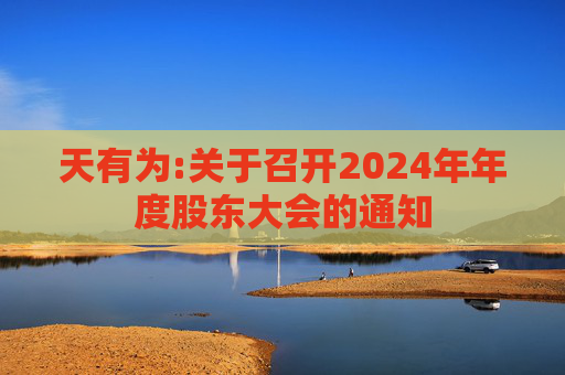 天有为:关于召开2024年年度股东大会的通知  第1张