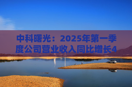 中科曙光：2025年第一季度公司营业收入同比增长4.34%，达25.86亿元