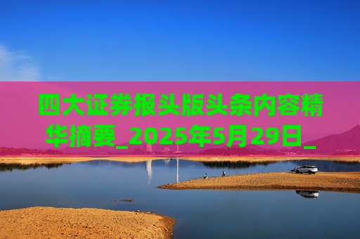 四大证券报头版头条内容精华摘要_2025年5月29日_财经新闻