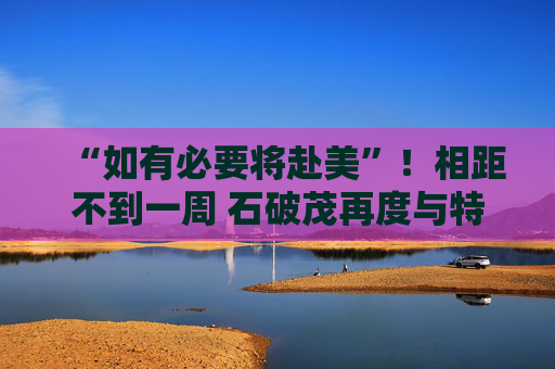 “如有必要将赴美”！相距不到一周 石破茂再度与特朗普通话