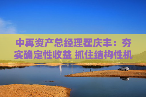 中再资产总经理翟庆丰:夯实确定性收益 抓住结构性机会