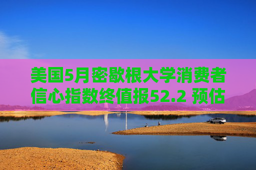 美国5月密歇根大学消费者信心指数终值报52.2 预估为51.5