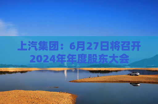 上汽集团：6月27日将召开2024年年度股东大会