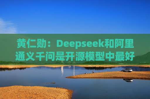 黄仁勋：Deepseek和阿里通义千问是开源模型中最好的