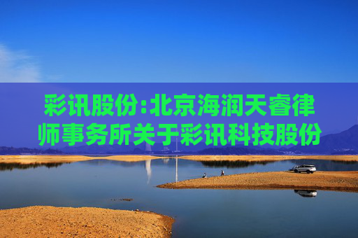 彩讯股份:北京海润天睿律师事务所关于彩讯科技股份有限公司2024年限制性股票激励计划预留授予事项的法律意见