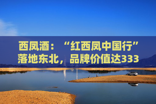 西凤酒：“红西凤中国行”落地东北，品牌价值达3336.83亿